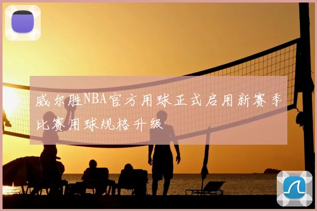 威尔胜NBA官方用球正式启用新赛季比赛用球规格升级