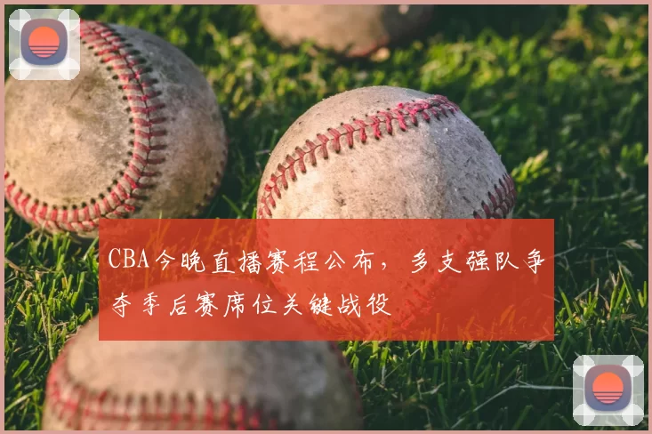 CBA今晚直播赛程公布，多支强队争夺季后赛席位关键战役