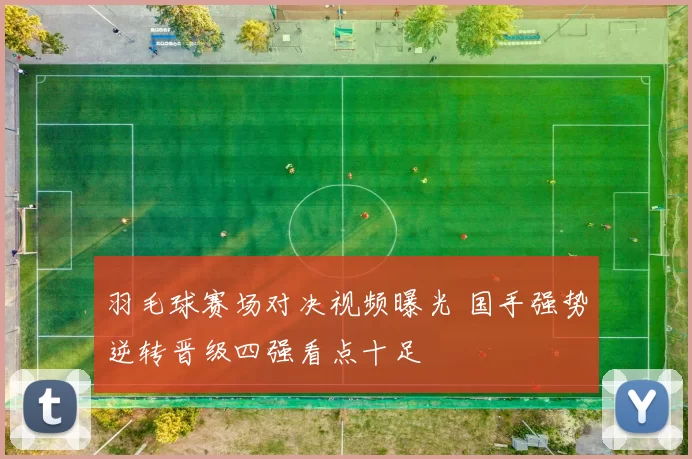 羽毛球赛场对决视频曝光 国手强势逆转晋级四强看点十足