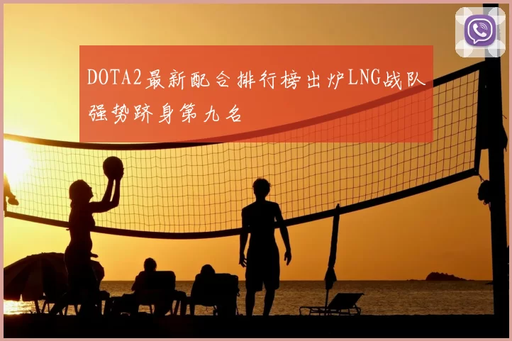DOTA2最新配合排行榜出炉LNG战队强势跻身第九名