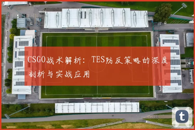 CSGO战术解析：TES防反策略的深度剖析与实战应用