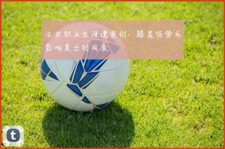 法尔职业生涯遭重创，膝盖伤势或影响复出时间表