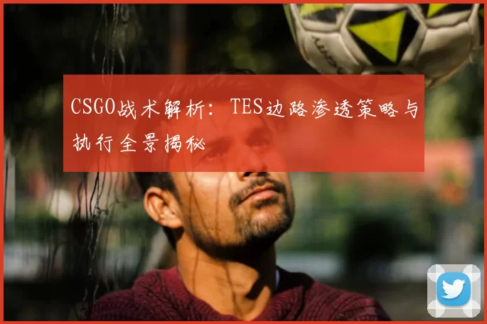 CSGO战术解析：TES边路渗透策略与执行全景揭秘