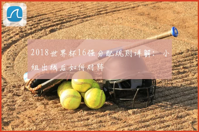 2018世界杯16强分配规则详解:小组出线后如何对阵