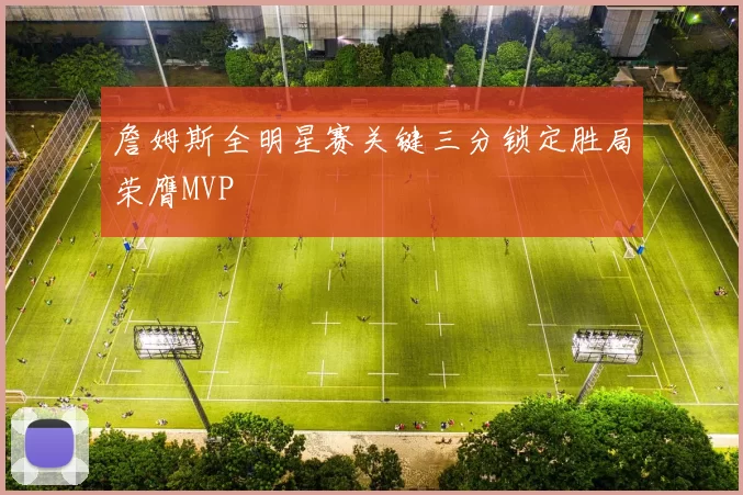 詹姆斯全明星赛关键三分锁定胜局荣膺MVP