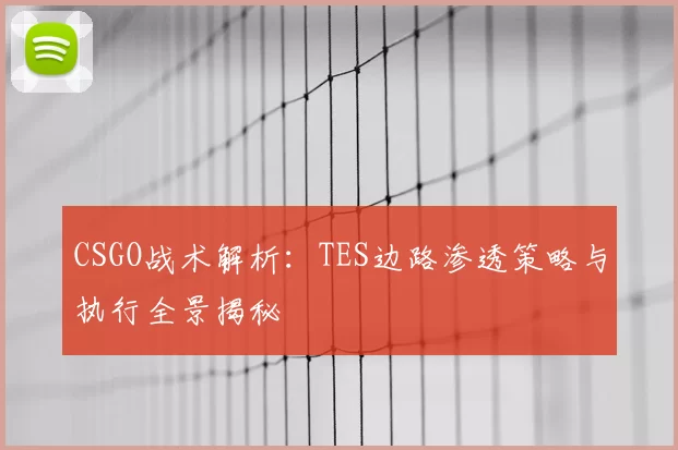 CSGO战术解析：TES边路渗透策略与执行全景揭秘