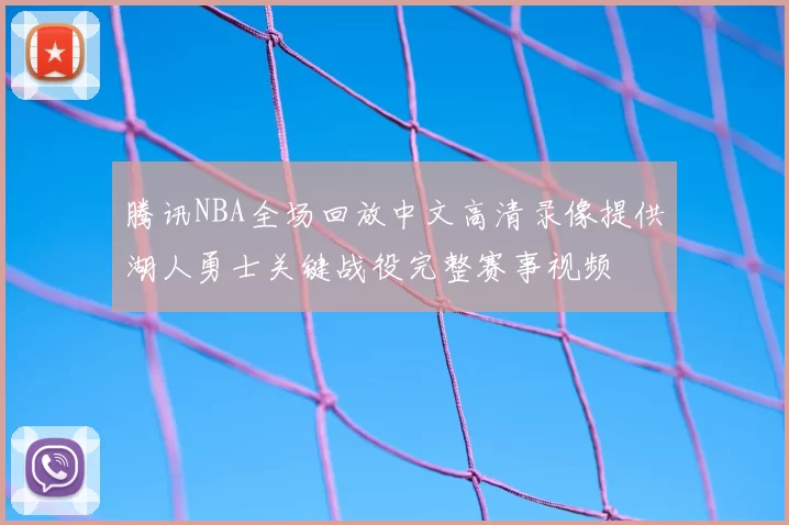 腾讯NBA全场回放中文高清录像提供湖人勇士关键战役完整赛事视频