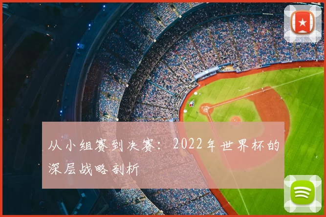 从小组赛到决赛:2022年世界杯的深层战略剖析