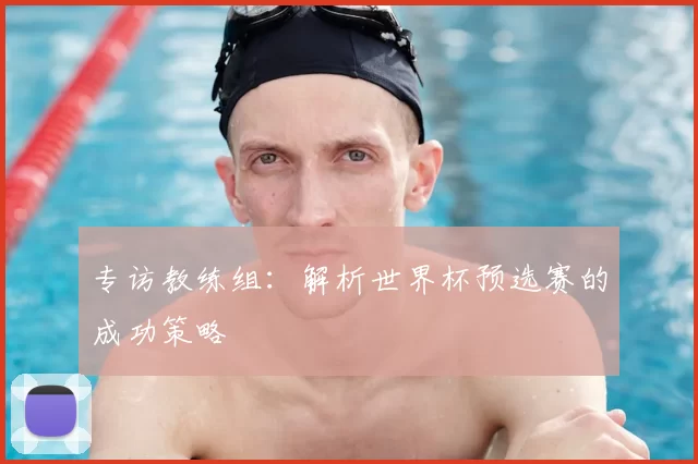 专访教练组：解析世界杯预选赛的成功策略