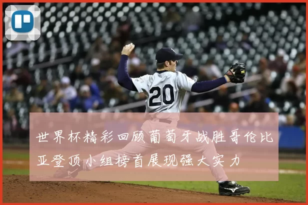世界杯精彩回顾葡萄牙战胜哥伦比亚登顶小组榜首展现强大实力