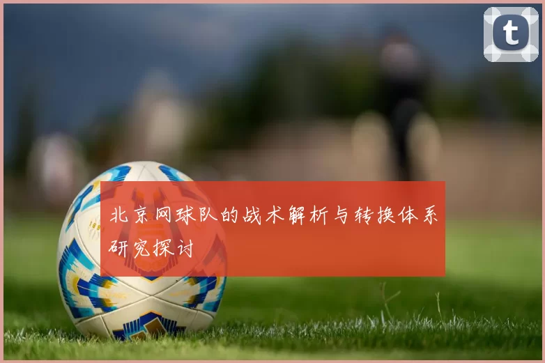 北京网球队的战术解析与转换体系研究探讨