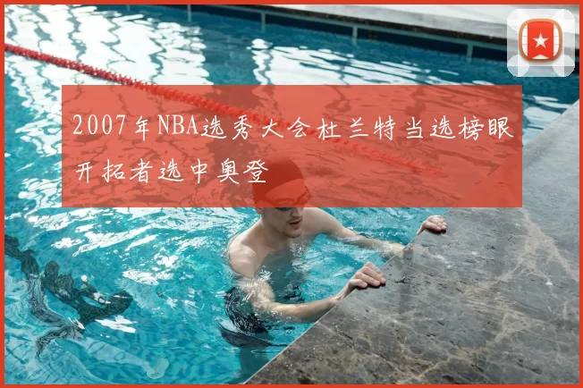 2007年NBA选秀大会杜兰特当选榜眼开拓者选中奥登