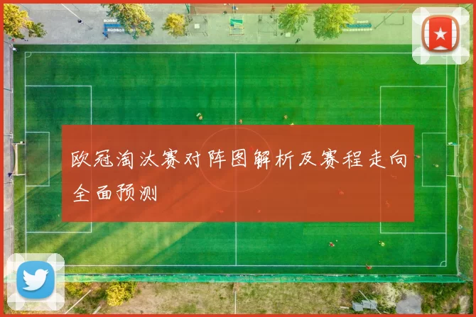欧冠淘汰赛对阵图解析及赛程走向全面预测