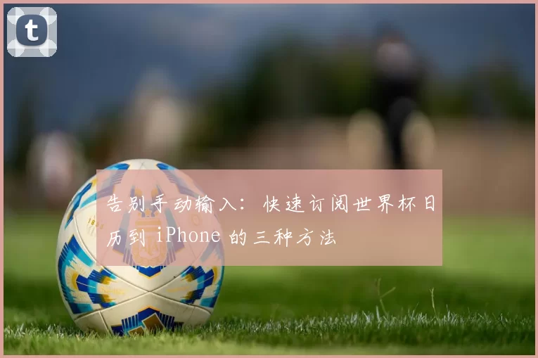 告别手动输入:快速订阅世界杯日历到 iPhone 的三种方法