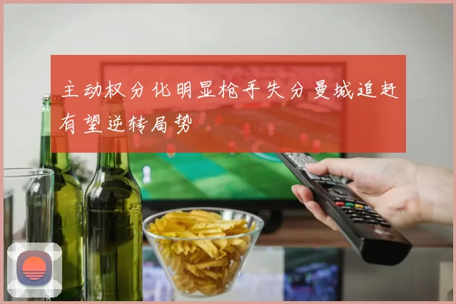 主动权分化明显枪手失分曼城追赶有望逆转局势