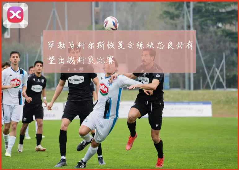 萨勒马科尔斯恢复合练状态良好有望出战科莫比赛