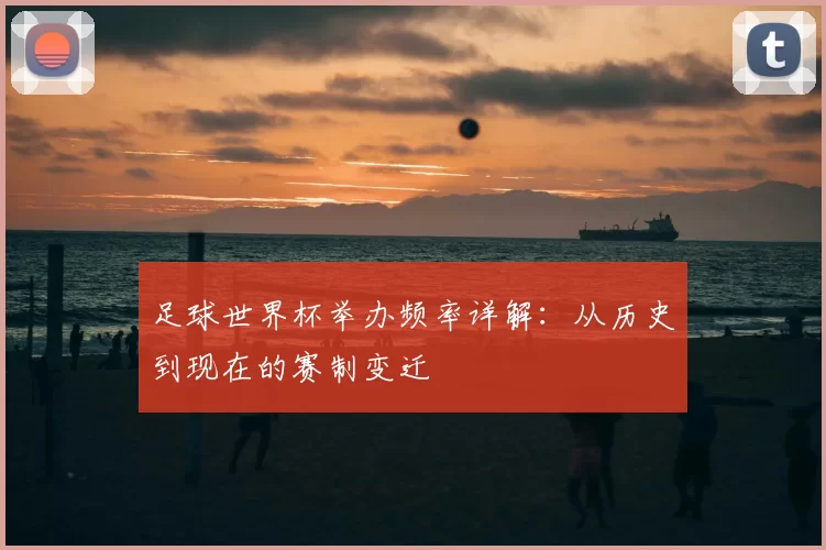 足球世界杯举办频率详解:从历史到现在的赛制变迁