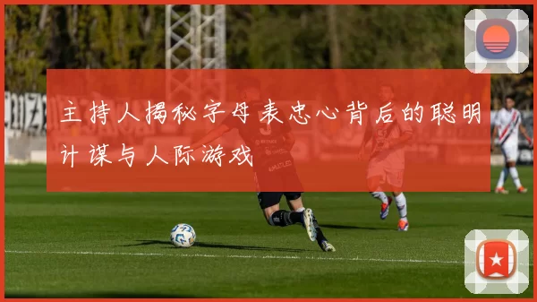 主持人揭秘字母表忠心背后的聪明计谋与人际游戏