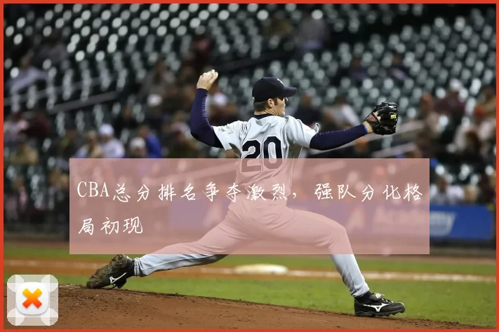 CBA总分排名争夺激烈，强队分化格局初现