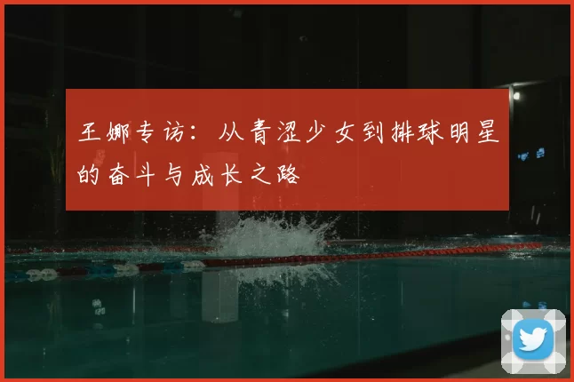 王娜专访：从青涩少女到排球明星的奋斗与成长之路