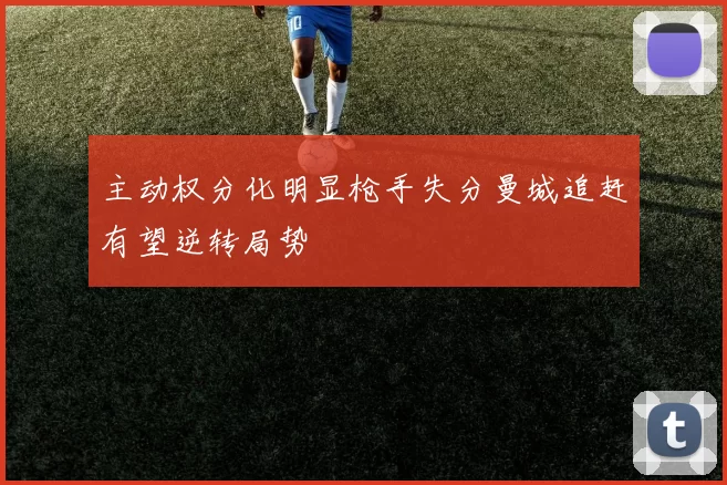 主动权分化明显枪手失分曼城追赶有望逆转局势