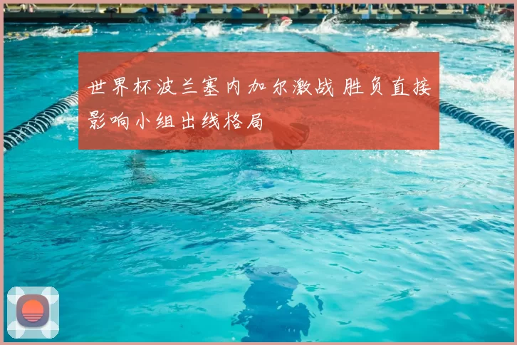 世界杯波兰塞内加尔激战 胜负直接影响小组出线格局
