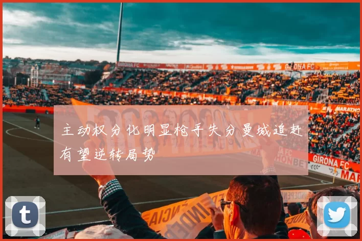 主动权分化明显枪手失分曼城追赶有望逆转局势
