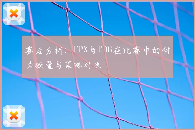 赛后分析：FPX与EDG在比赛中的耐力较量与策略对决