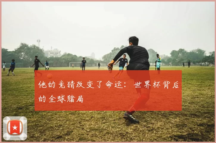 他的竞猜改变了命运:世界杯背后的全球赌局