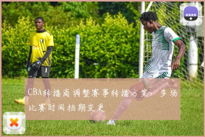 CBA转播商调整赛事转播方案，多场比赛时间档期变更