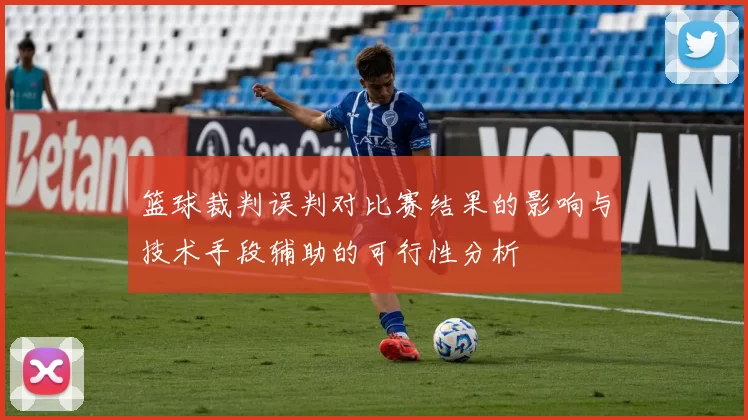 篮球裁判误判对比赛结果的影响与技术手段辅助的可行性分析