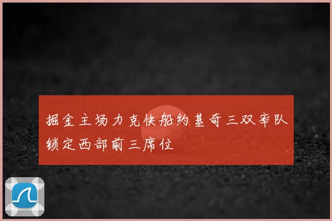 掘金主场力克快船约基奇三双率队锁定西部前三席位