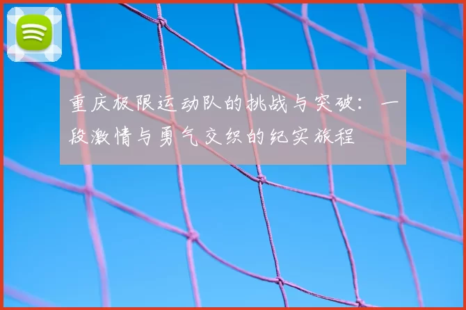 重庆极限运动队的挑战与突破：一段激情与勇气交织的纪实旅程