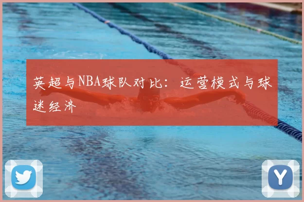 英超与NBA球队对比：运营模式与球迷经济