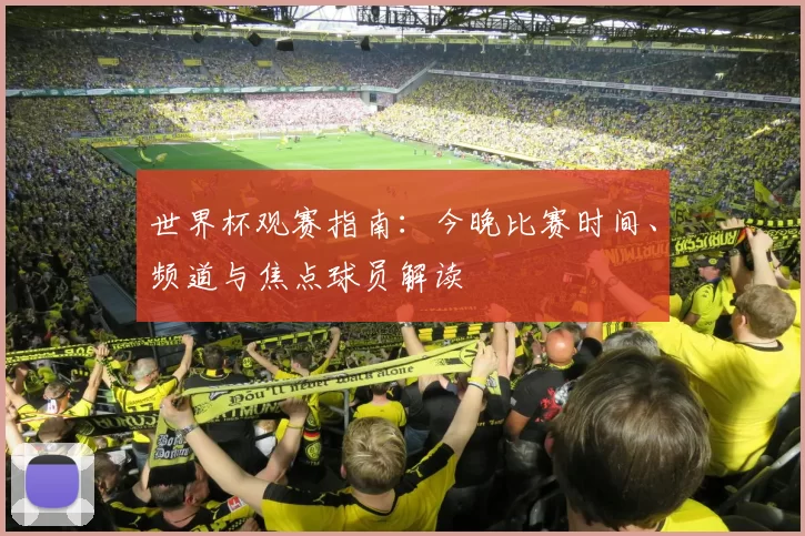 世界杯观赛指南：今晚比赛时间、频道与焦点球员解读