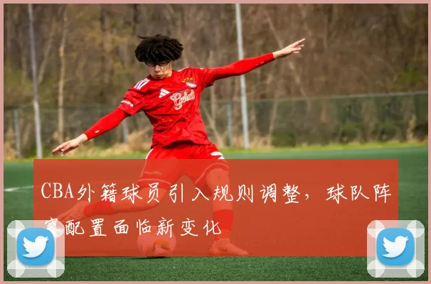 CBA外籍球员引入规则调整，球队阵容配置面临新变化