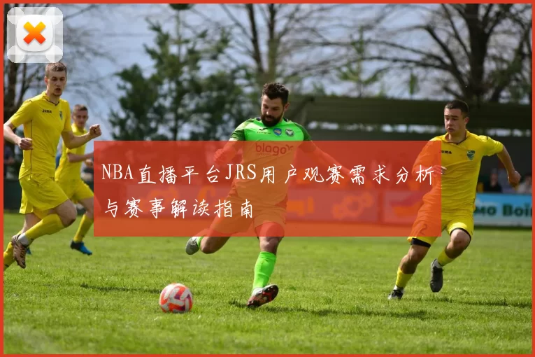 NBA直播平台JRS用户观赛需求分析与赛事解读指南