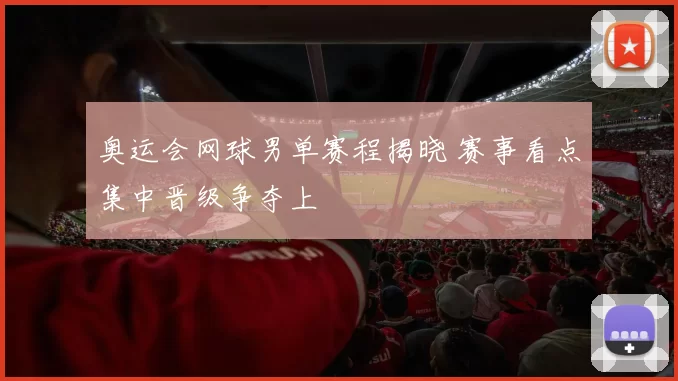 奥运会网球男单赛程揭晓 赛事看点集中晋级争夺上