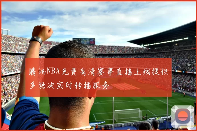 腾讯NBA免费高清赛事直播上线提供多场次实时转播服务