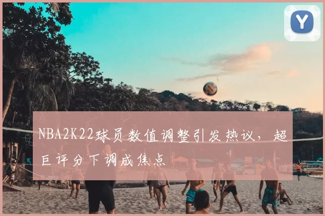 NBA2K22球员数值调整引发热议,超巨评分下调成焦点