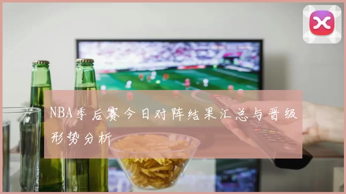 NBA季后赛今日对阵结果汇总与晋级形势分析