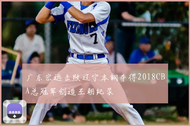 广东宏远击败辽宁本钢夺得2018CBA总冠军创造王朝纪录