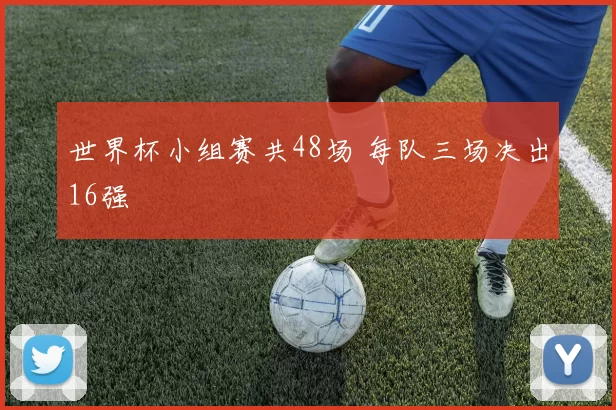 世界杯小组赛共48场 每队三场决出16强