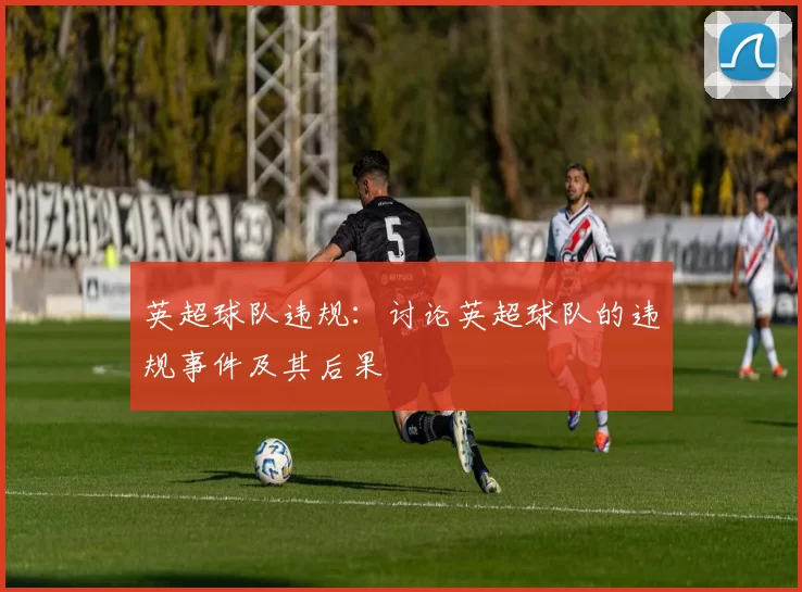 英超球队违规：讨论英超球队的违规事件及其后果