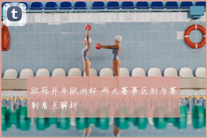 欧冠并非欧洲杯 两大赛事区别与赛制看点解析