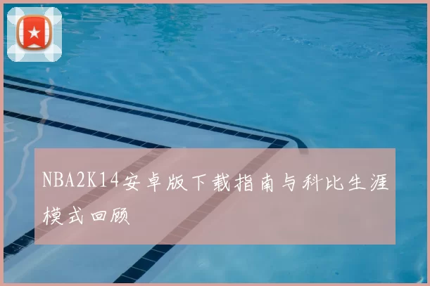 NBA2K14安卓版下载指南与科比生涯模式回顾