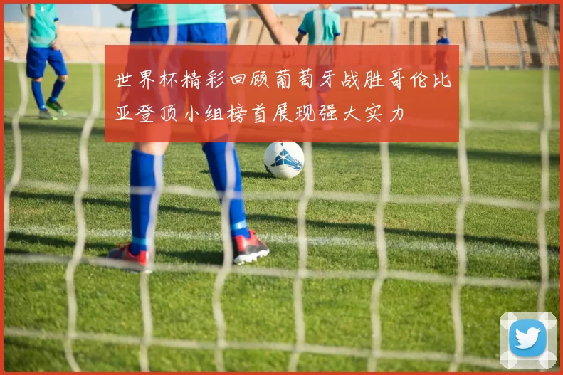 世界杯精彩回顾葡萄牙战胜哥伦比亚登顶小组榜首展现强大实力