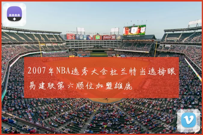 2007年NBA选秀大会杜兰特当选榜眼易建联第六顺位加盟雄鹿