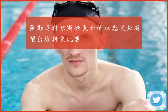 萨勒马科尔斯恢复合练状态良好有望出战科莫比赛