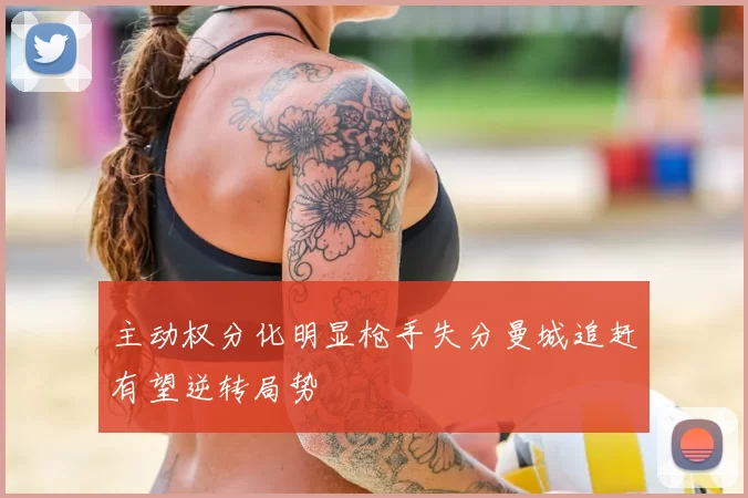 主动权分化明显枪手失分曼城追赶有望逆转局势